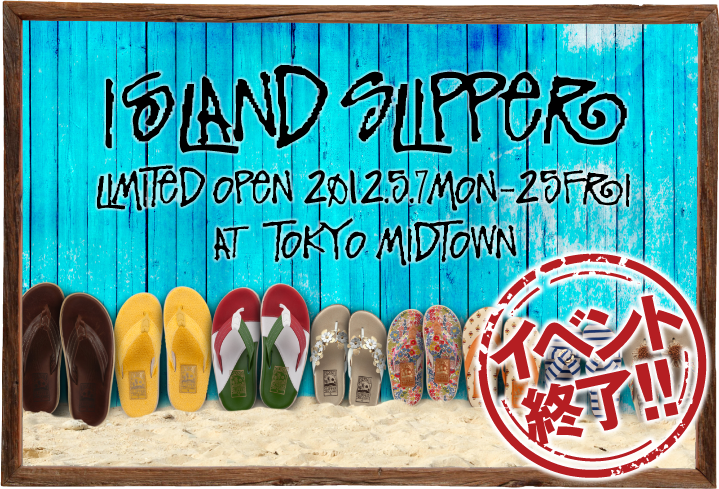 ISLAND SLIPPER LIMITED OPEN 2012.5.7 MON-25 FRI AT TOKYO MIDTOWN