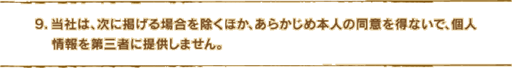 9.当社は、次に掲げる場合を除くほか、あらかじめ本人の同意を得ないで、個人情報を第三者に提供しません。